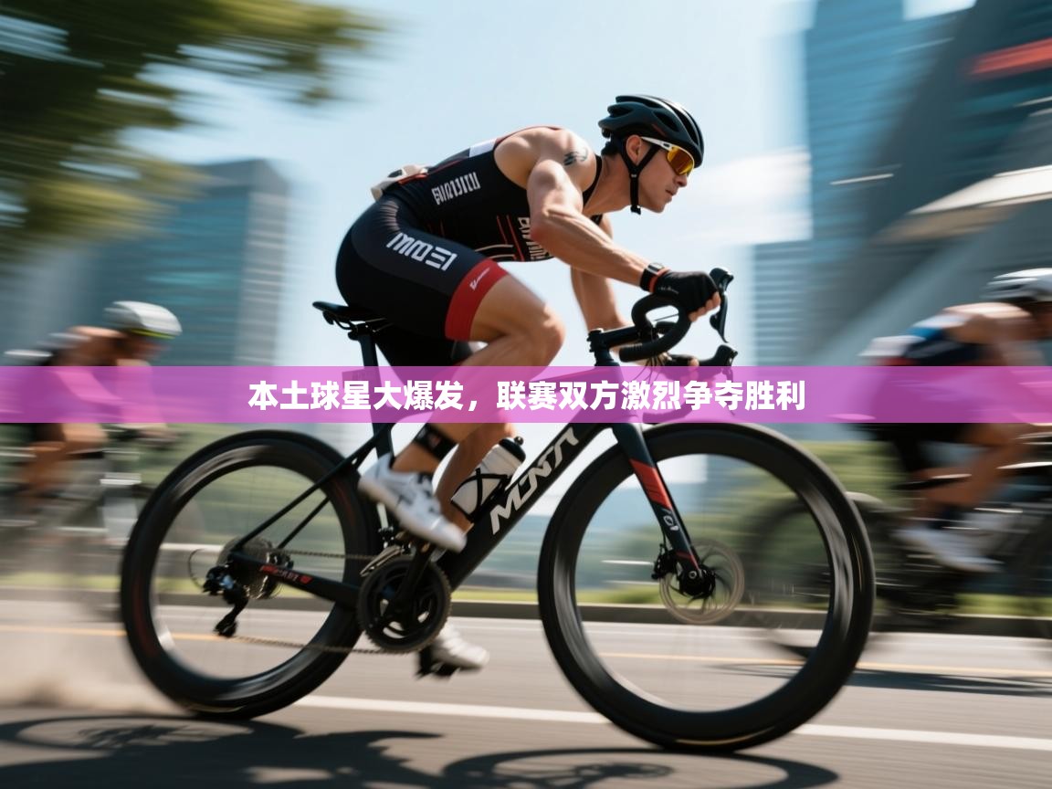 本土球星大爆发，联赛双方激烈争夺胜利