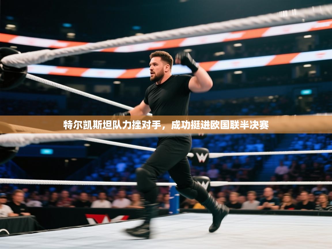 特尔凯斯坦队力挫对手，成功挺进欧国联半决赛