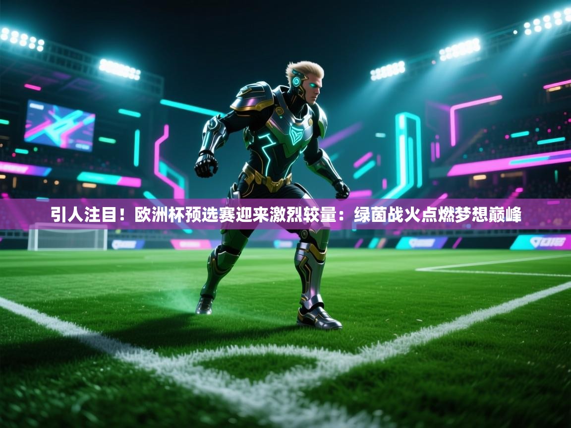引人注目！欧洲杯预选赛迎来激烈较量：绿茵战火点燃梦想巅峰