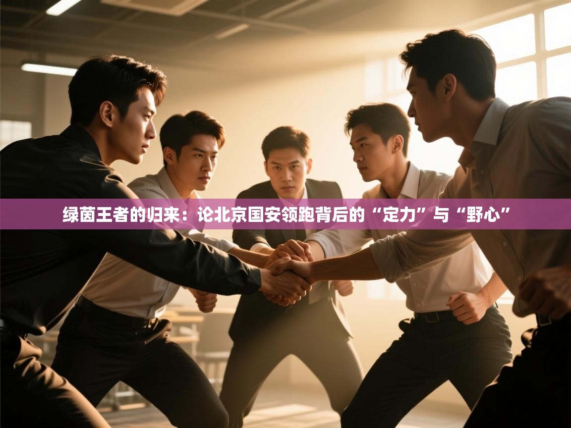 绿茵王者的归来:论北京国安领跑背后的“定力”与“野心” 第2张