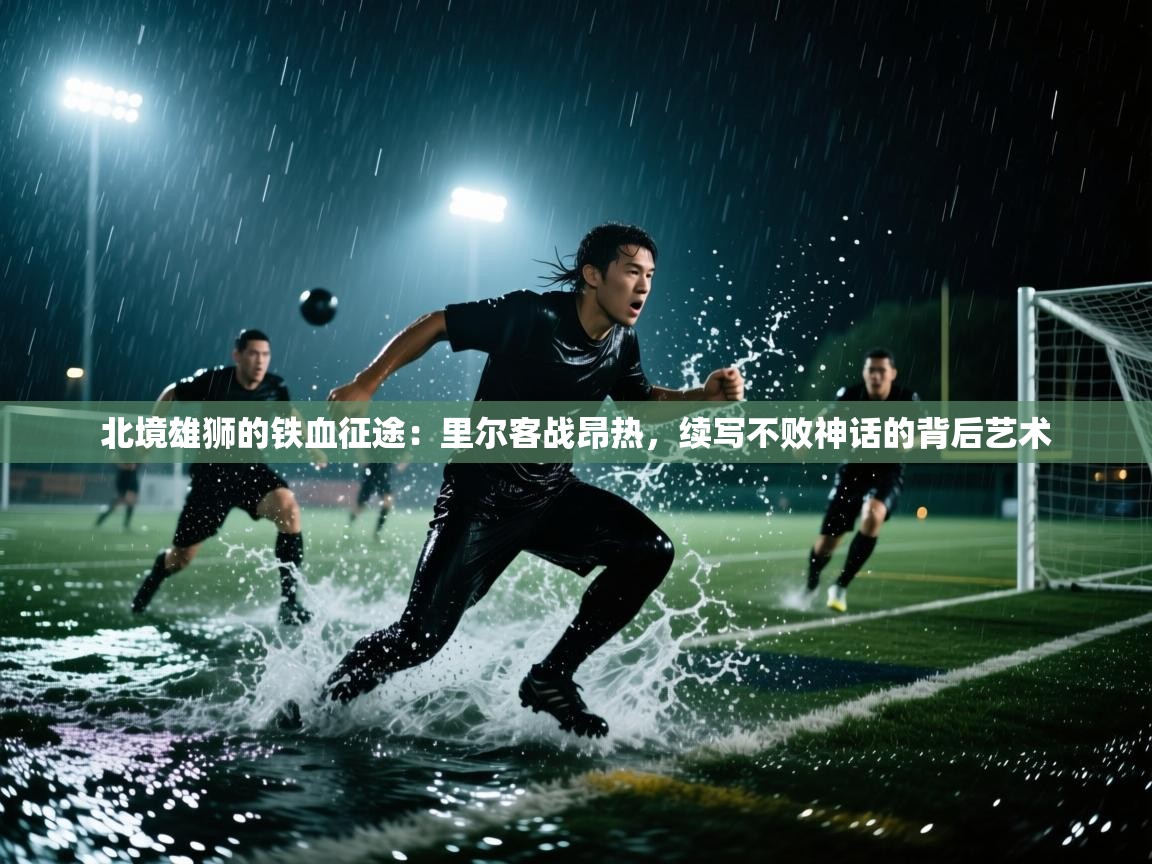 北境雄狮的铁血征途：里尔客战昂热，续写不败神话的背后艺术