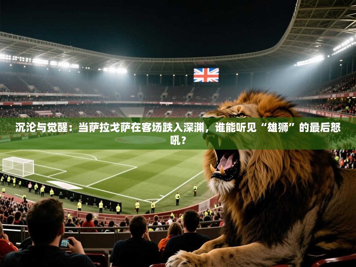 沉沦与觉醒：当萨拉戈萨在客场跌入深渊，谁能听见“雄狮”的最后怒吼？
