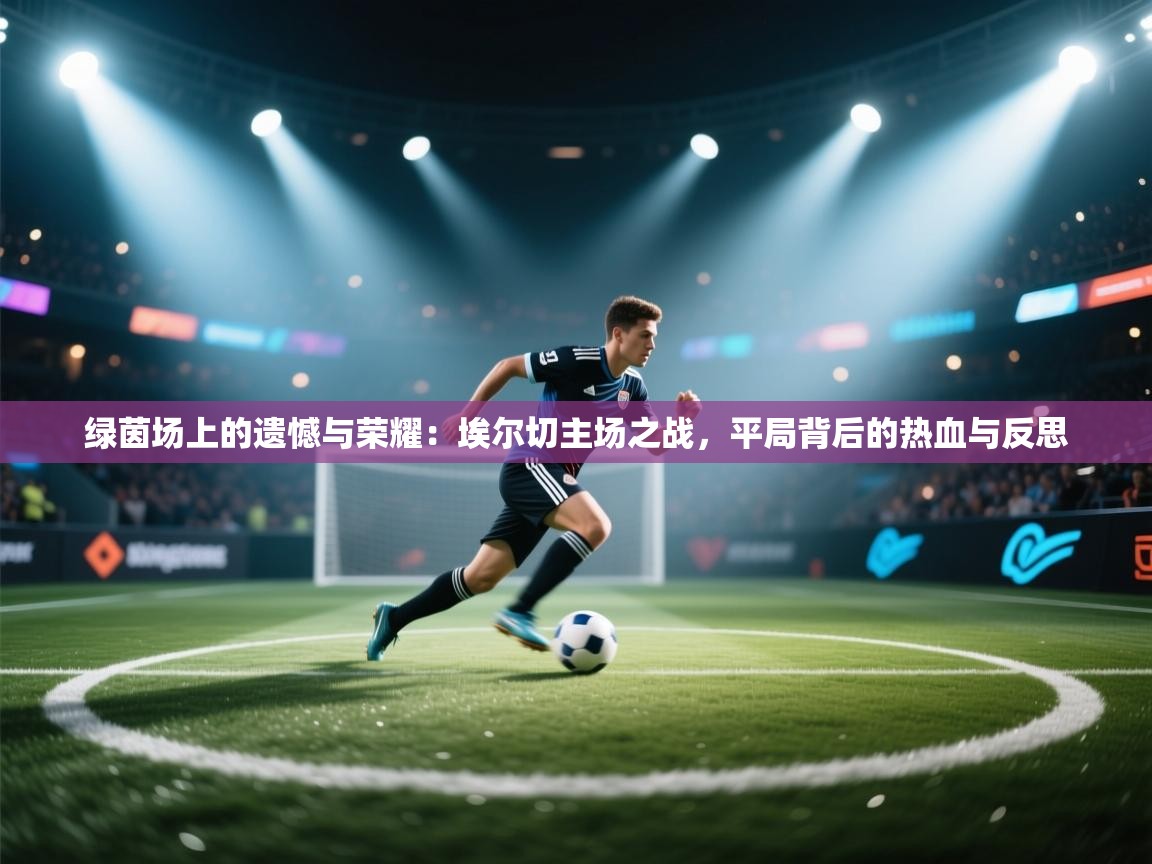 绿茵场上的遗憾与荣耀：埃尔切主场之战，平局背后的热血与反思