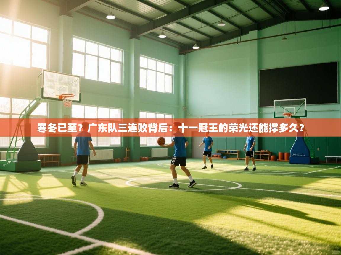 寒冬已至？广东队三连败背后：十一冠王的荣光还能撑多久？