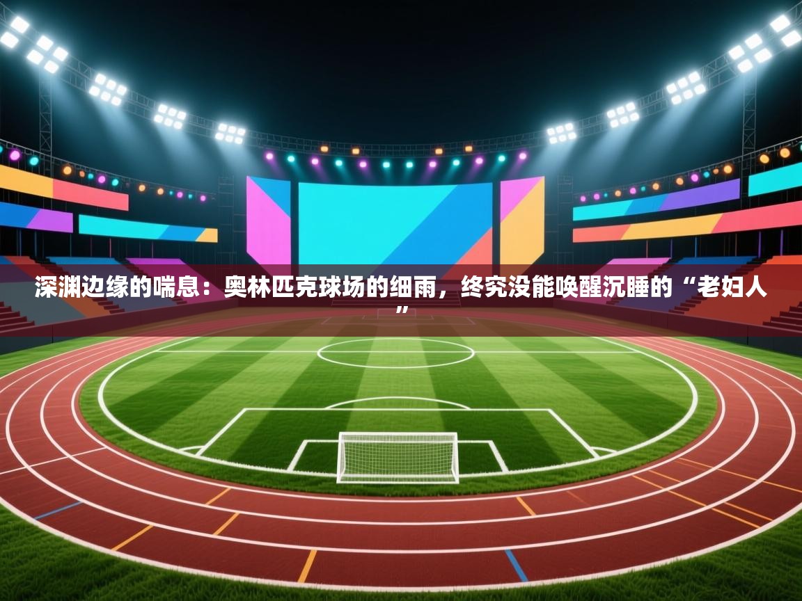 深渊边缘的喘息：奥林匹克球场的细雨，终究没能唤醒沉睡的“老妇人”