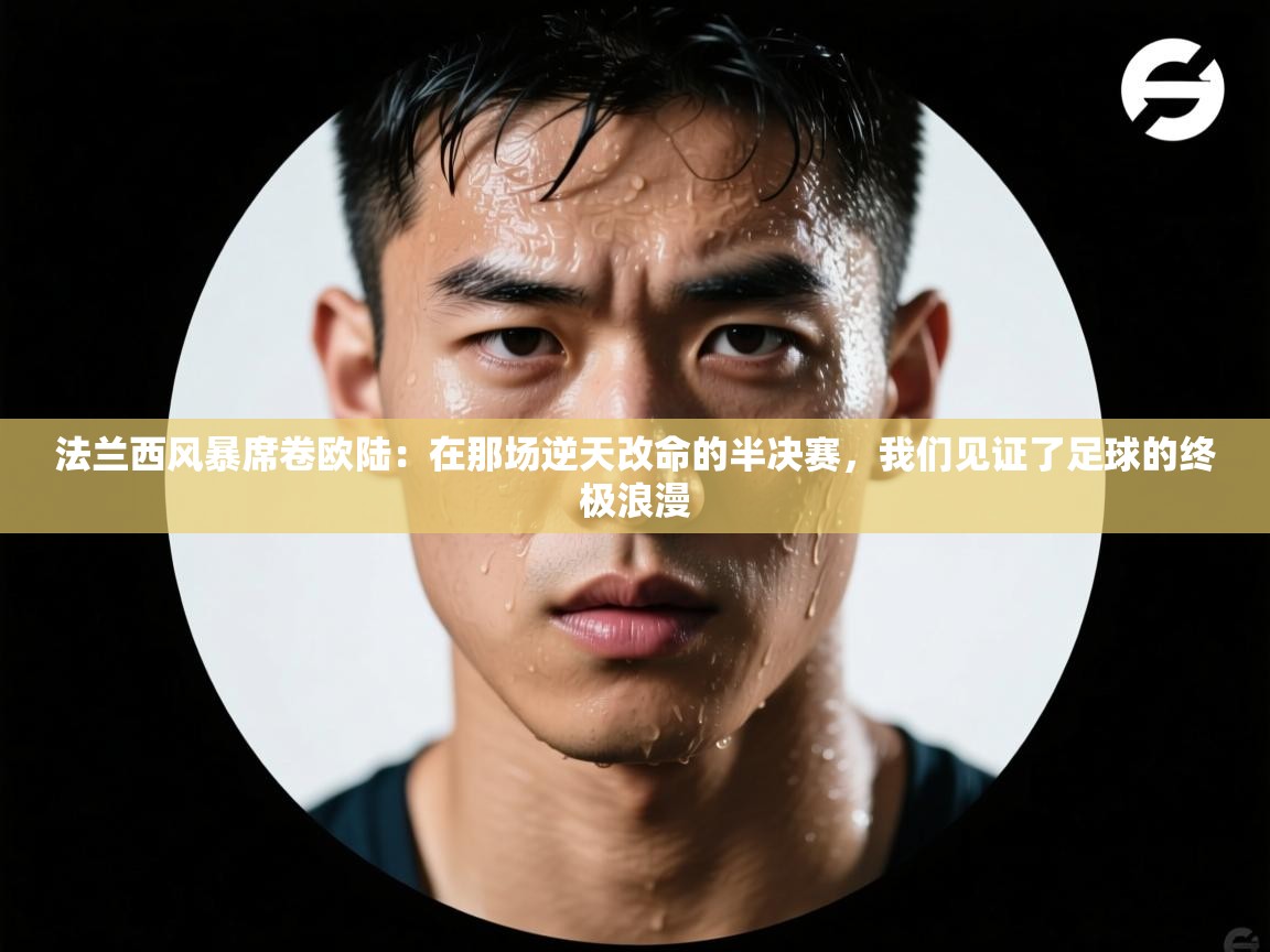 法兰西风暴席卷欧陆：在那场逆天改命的半决赛，我们见证了足球的终极浪漫