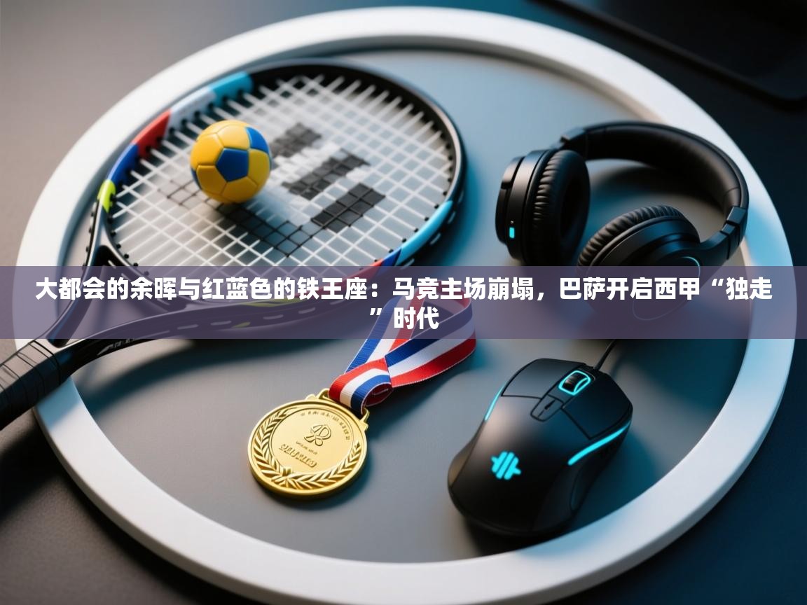 大都会的余晖与红蓝色的铁王座:马竞主场崩塌,巴萨开启西甲“独走”时代 第1张