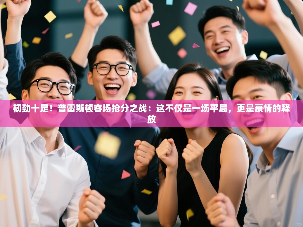 韧劲十足！普雷斯顿客场抢分之战：这不仅是一场平局，更是豪情的释放