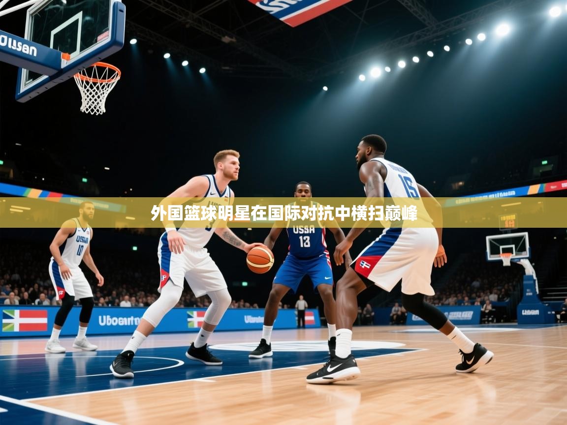 外国篮球明星在国际对抗中横扫巅峰  第2张