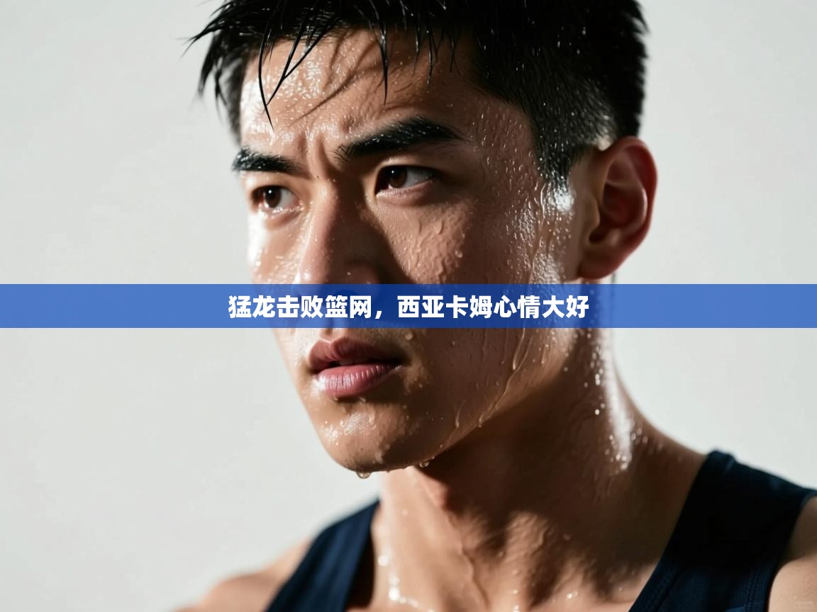 猛龙击败篮网，西亚卡姆心情大好  第1张